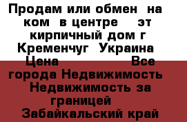 Продам или обмен (на 1-ком. в центре) 3-эт. кирпичный дом г. Кременчуг, Украина › Цена ­ 6 000 000 - Все города Недвижимость » Недвижимость за границей   . Забайкальский край